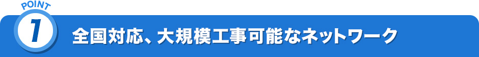 POINT1.全国対応、大規模工事可能なネットワーク