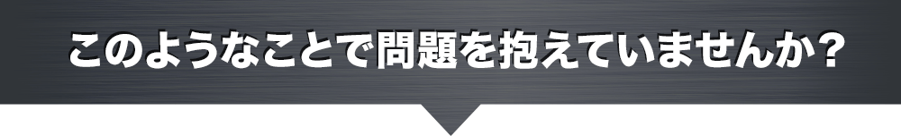 このようなことで問題を抱えていませんか？